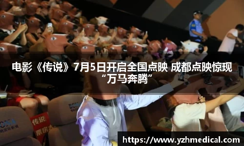 意昂体育：电影《传说》7月5日开启全国点映 成都点映惊现“万马奔腾”