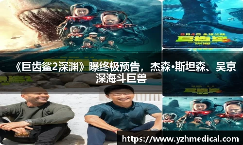 意昂体育：《巨齿鲨2深渊》曝终极预告，杰森·斯坦森、吴京深海斗巨兽