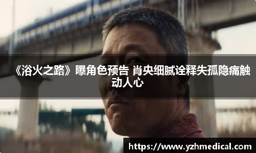意昂体育：《浴火之路》曝角色预告 肖央细腻诠释失孤隐痛触动人心